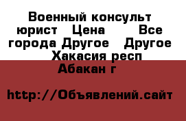 Военный консульт юрист › Цена ­ 1 - Все города Другое » Другое   . Хакасия респ.,Абакан г.